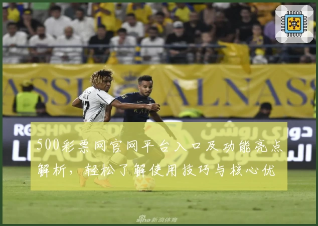 500彩票网官网平台入口及功能亮点解析，轻松了解使用技巧与核心优势