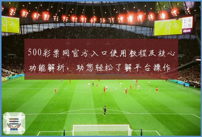 500彩票网官方入口使用教程及核心功能解析，助您轻松了解平台操作与主要特色