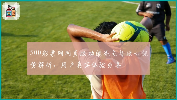 500彩票网网页版功能亮点与核心优势解析，用户真实体验分享