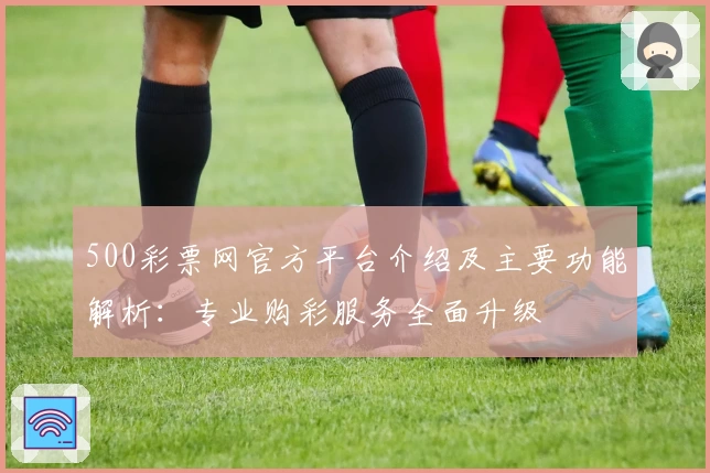 500彩票网官方平台介绍及主要功能解析：专业购彩服务全面升级