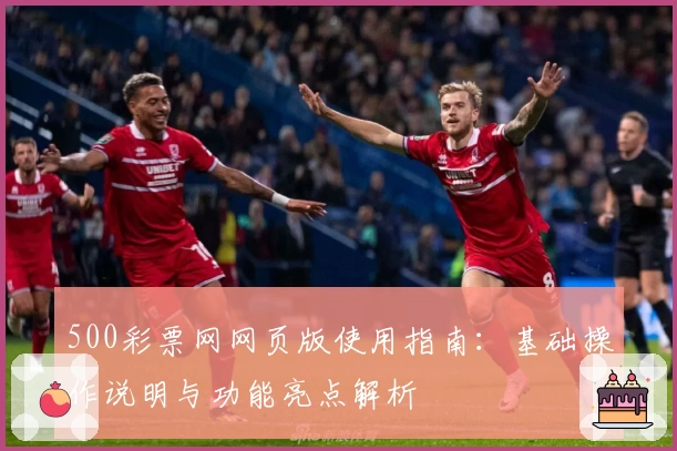 500彩票网网页版使用指南：基础操作说明与功能亮点解析