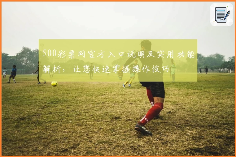500彩票网官方入口说明及实用功能解析，让您快速掌握操作技巧