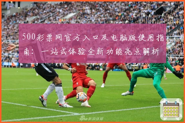 500彩票网官方入口及电脑版使用指南：一站式体验全新功能亮点解析