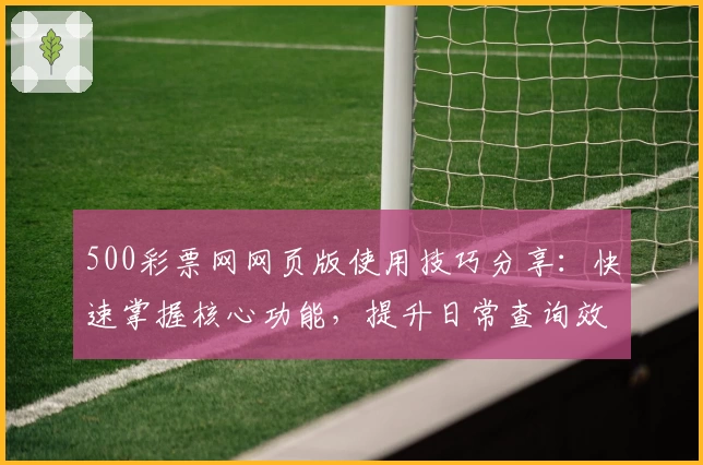 500彩票网网页版使用技巧分享：快速掌握核心功能，提升日常查询效率