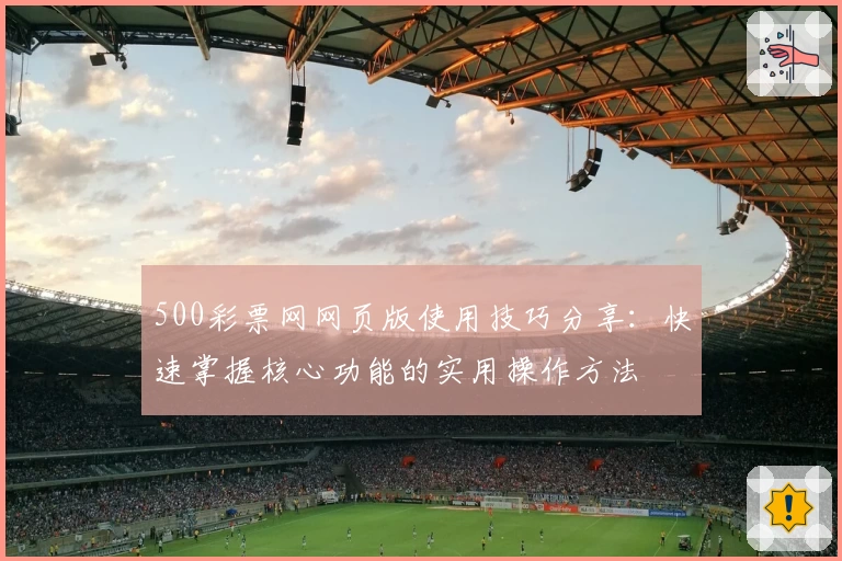500彩票网网页版使用技巧分享：快速掌握核心功能的实用操作方法