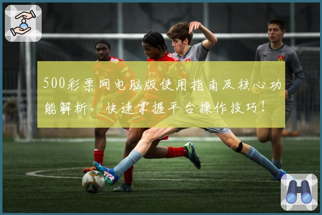 500彩票网电脑版使用指南及核心功能解析，快速掌握平台操作技巧！