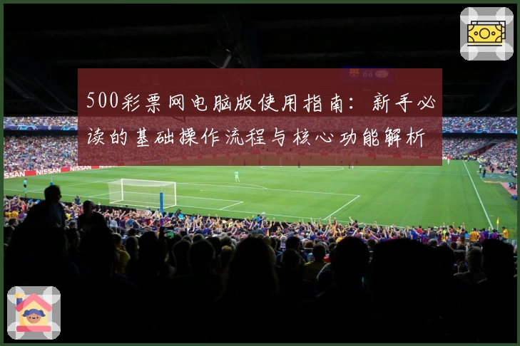 500彩票网电脑版使用指南:新手必读的基础操作流程与核心功能解析