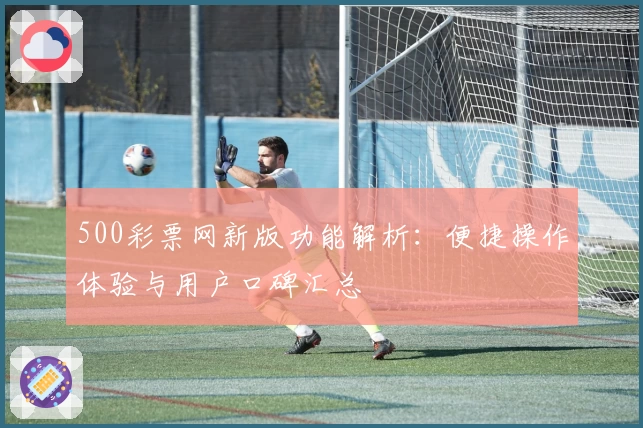 500彩票网新版功能解析：便捷操作体验与用户口碑汇总