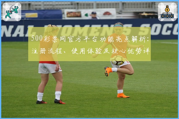 500彩票网官方平台功能亮点解析：注册流程、使用体验及核心优势详解