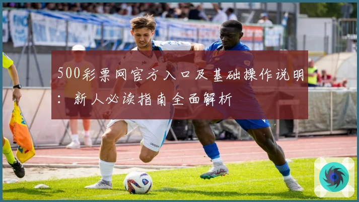 500彩票网官方入口及基础操作说明：新人必读指南全面解析
