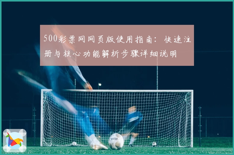 500彩票网网页版使用指南：快速注册与核心功能解析步骤详细说明