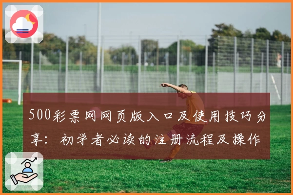 500彩票网网页版入口及使用技巧分享：初学者必读的注册流程及操作指南