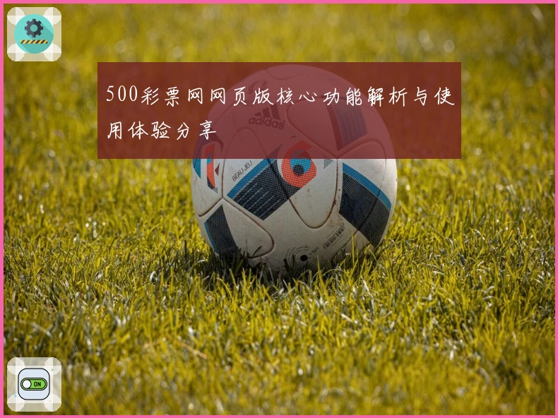 500彩票网网页版核心功能解析与使用体验分享