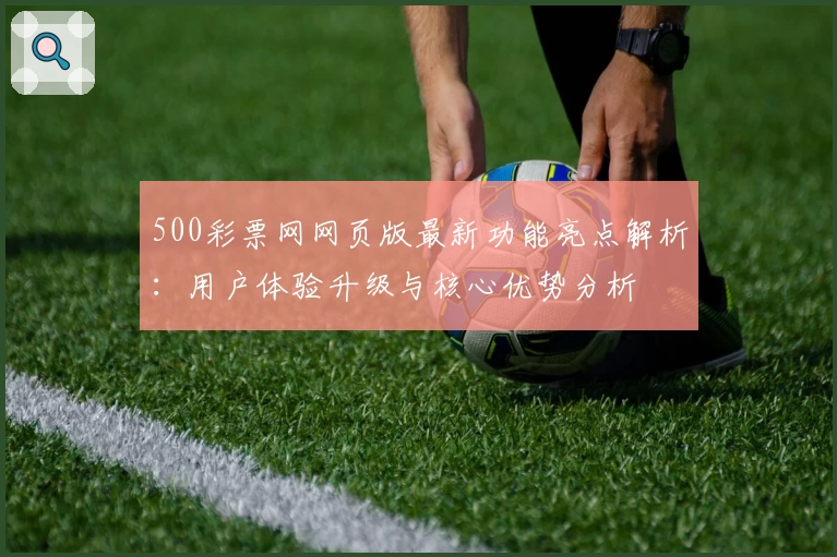 500彩票网网页版最新功能亮点解析：用户体验升级与核心优势分析
