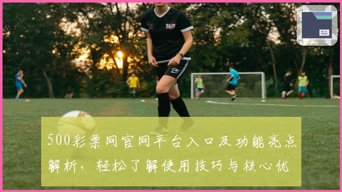 500彩票网官网平台入口及功能亮点解析，轻松了解使用技巧与核心优势