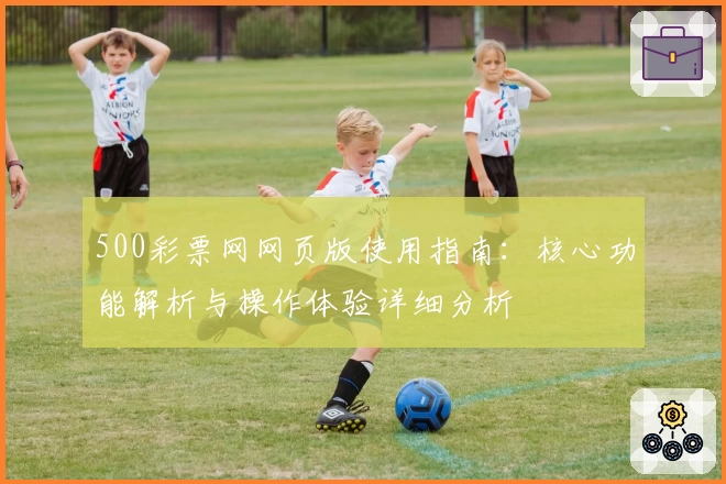 500彩票网网页版使用指南：核心功能解析与操作体验详细分析
