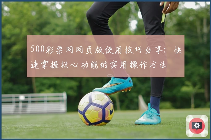 500彩票网网页版使用技巧分享：快速掌握核心功能的实用操作方法