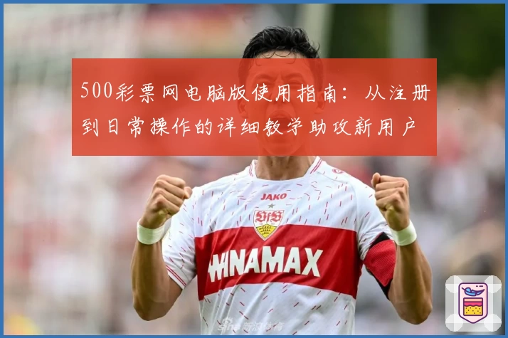 500彩票网电脑版使用指南：从注册到日常操作的详细教学助攻新用户轻松上手