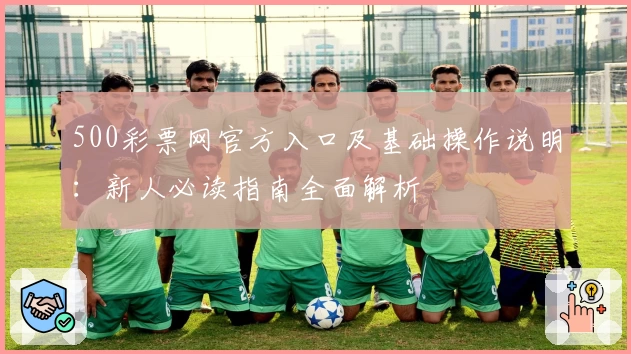 500彩票网官方入口及基础操作说明：新人必读指南全面解析