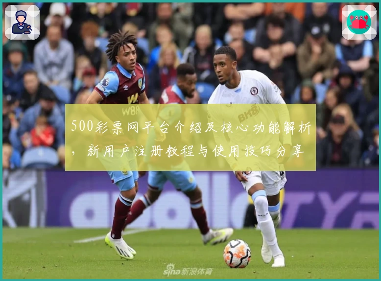 500彩票网平台介绍及核心功能解析，新用户注册教程与使用技巧分享