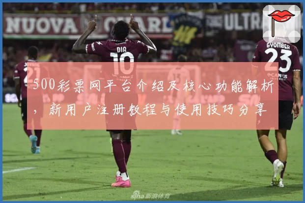 500彩票网平台介绍及核心功能解析，新用户注册教程与使用技巧分享