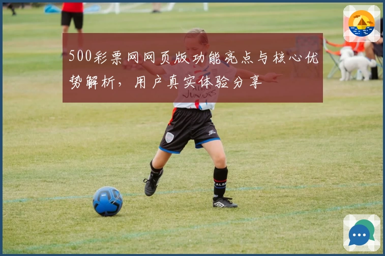 500彩票网网页版功能亮点与核心优势解析，用户真实体验分享