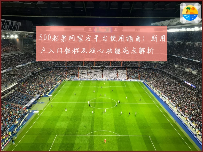 500彩票网官方平台使用指南：新用户入门教程及核心功能亮点解析