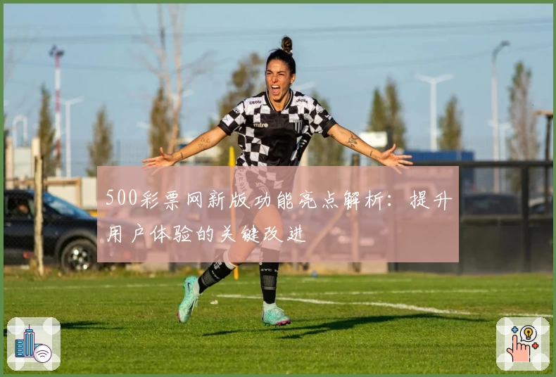 500彩票网新版功能亮点解析：提升用户体验的关键改进