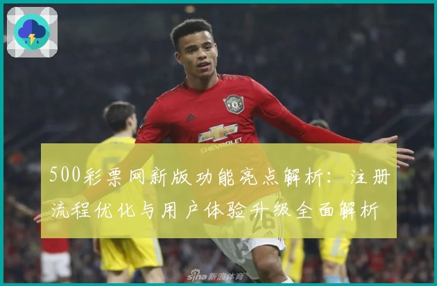 500彩票网新版功能亮点解析：注册流程优化与用户体验升级全面解析