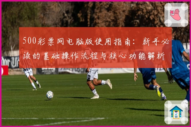 500彩票网电脑版使用指南：新手必读的基础操作流程与核心功能解析