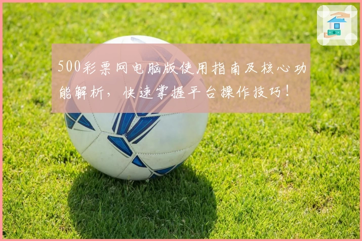 500彩票网电脑版使用指南及核心功能解析，快速掌握平台操作技巧！