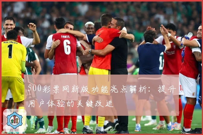 500彩票网新版功能亮点解析：提升用户体验的关键改进