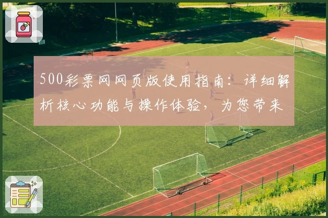 500彩票网网页版使用指南：详细解析核心功能与操作体验，为您带来极致便捷服务