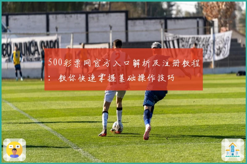 500彩票网官方入口解析及注册教程：教你快速掌握基础操作技巧