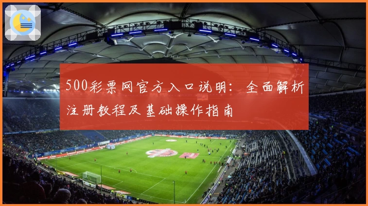 500彩票网官方入口说明：全面解析注册教程及基础操作指南