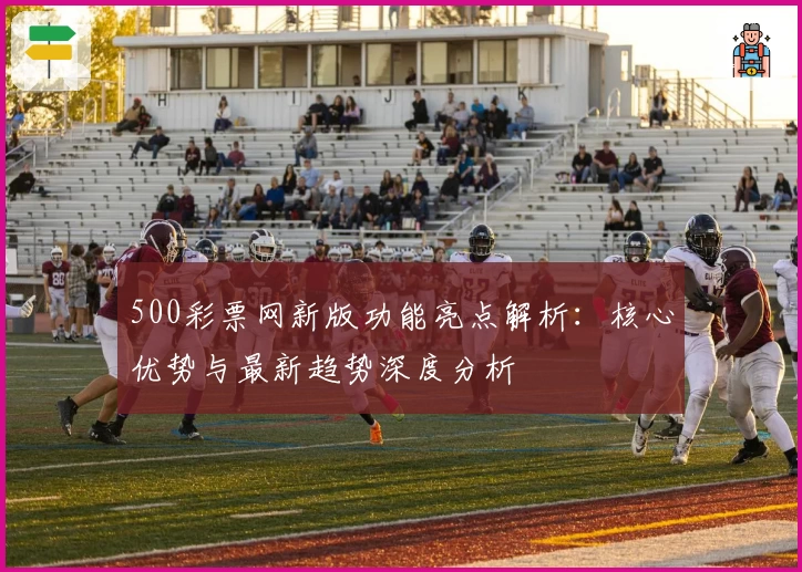 500彩票网新版功能亮点解析：核心优势与最新趋势深度分析